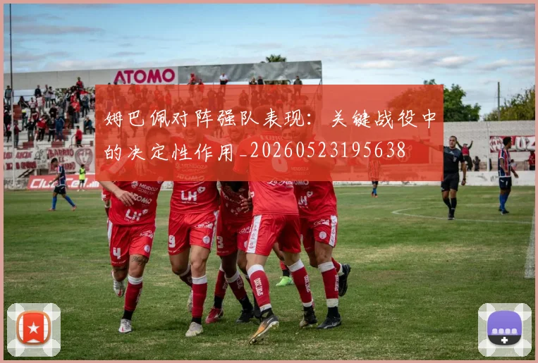 姆巴佩对阵强队表现:关键战役中的决定性作用_20260523195638