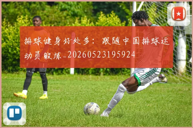 排球健身好处多:跟随中国排球运动员锻炼_20260523195924
