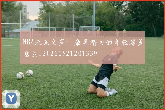 NBA未来之星:最具潜力的年轻球员盘点_20260521201339