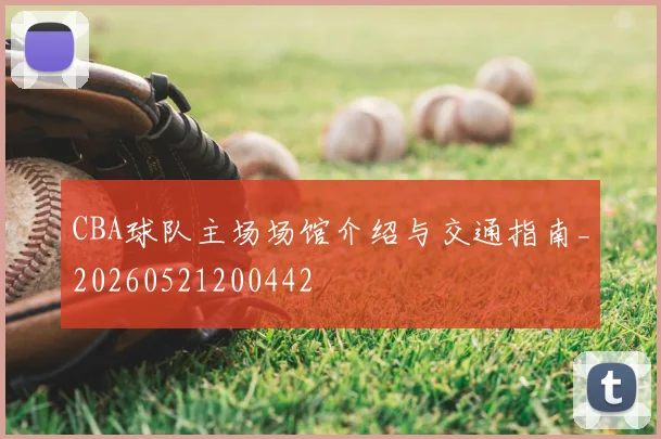 CBA球队主场场馆介绍与交通指南_20260521200442