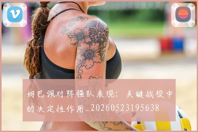 姆巴佩对阵强队表现:关键战役中的决定性作用_20260523195638