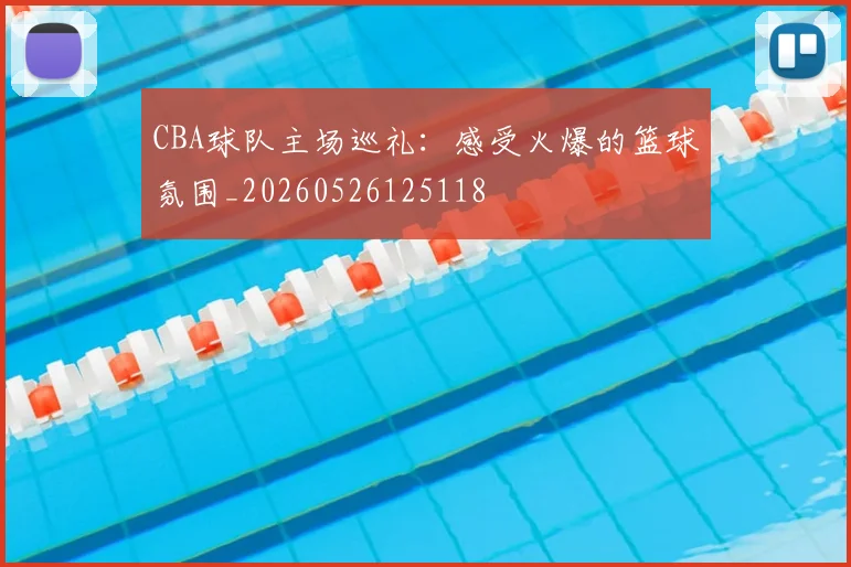 CBA球队主场巡礼：感受火爆的篮球氛围_20260526125118