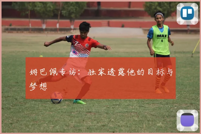 姆巴佩专访:独家透露他的目标与梦想