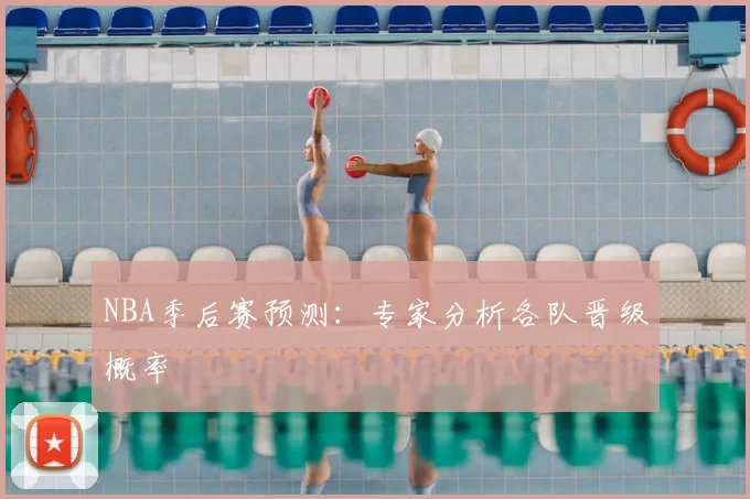 NBA季后赛预测:专家分析各队晋级概率