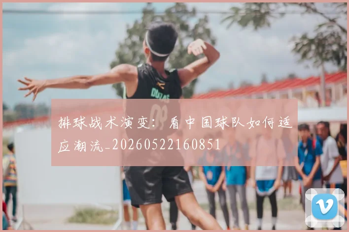 排球战术演变:看中国球队如何适应潮流_20260522160851
