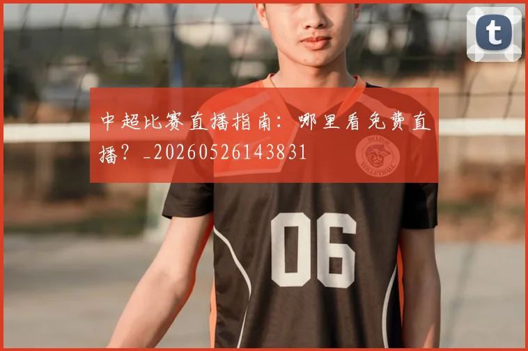 中超比赛直播指南:哪里看免费直播?_20260526143831