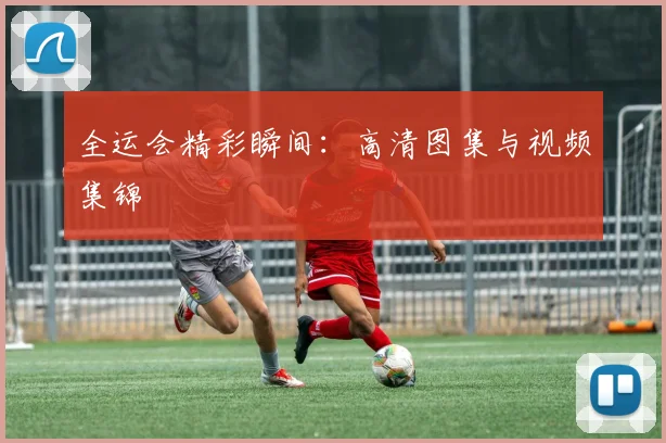 全运会精彩瞬间:高清图集与视频集锦