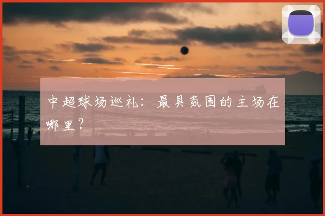 中超球场巡礼：最具氛围的主场在哪里？