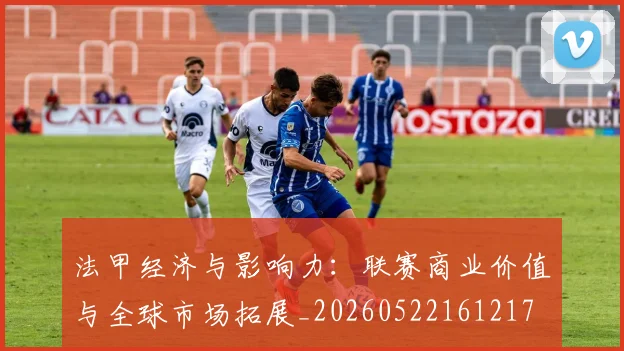 法甲经济与影响力:联赛商业价值与全球市场拓展_20260522161217