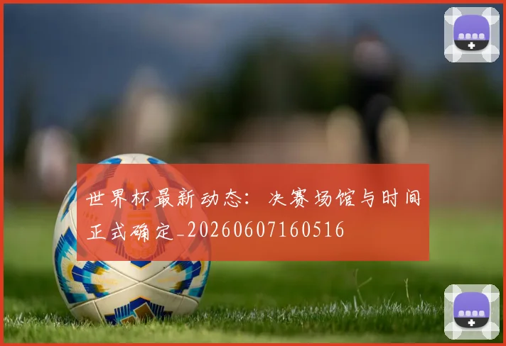 世界杯最新动态：决赛场馆与时间正式确定_20260607160516