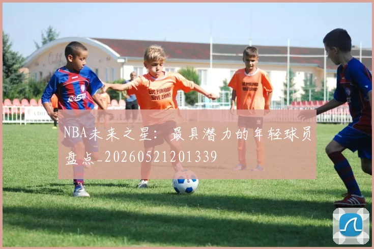 NBA未来之星：最具潜力的年轻球员盘点_20260521201339
