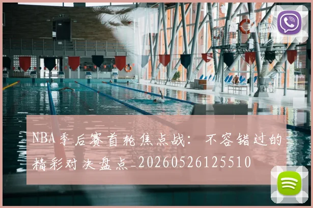 NBA季后赛首轮焦点战：不容错过的精彩对决盘点_20260526125510