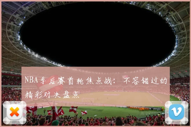 NBA季后赛首轮焦点战：不容错过的精彩对决盘点