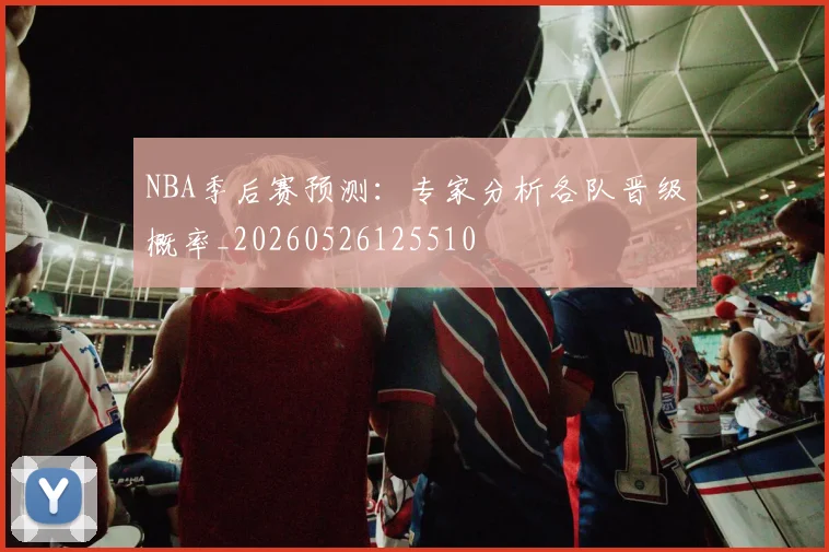 NBA季后赛预测:专家分析各队晋级概率_20260526125510